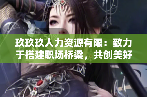 玖玖玖人力資源有限：致力于搭建職場(chǎng)橋梁，共創(chuàng)美好職業(yè)生涯