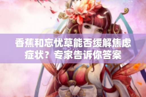 香蕉和忘憂草能否緩解焦慮癥狀？專家告訴你答案
