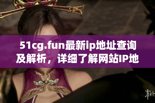 51cg.fun最新ip地址查詢及解析，詳細了解網(wǎng)站IP地址變更情況