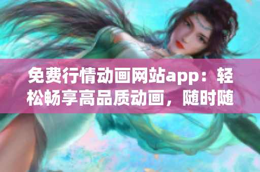 免費行情動畫網(wǎng)站app：輕松暢享高品質(zhì)動畫，隨時隨地暢觀的免費行情動畫網(wǎng)站app