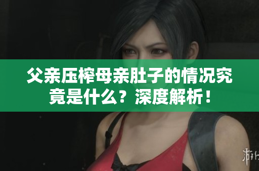 父親壓榨母親肚子的情況究竟是什么？深度解析！