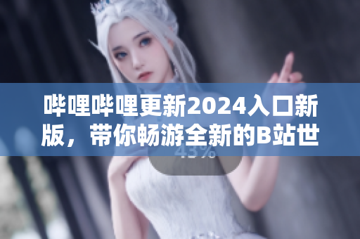 嗶哩嗶哩更新2024入口新版，帶你暢游全新的B站世界