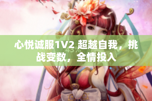 心悅誠服1V2 超越自我，挑戰(zhàn)變數(shù)，全情投入