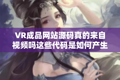 VR成品網(wǎng)站源碼真的來自視頻嗎這些代碼是如何產(chǎn)生的？