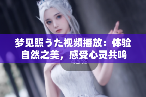 夢(mèng)見照うた視頻播放：體驗(yàn)自然之美，感受心靈共鳴