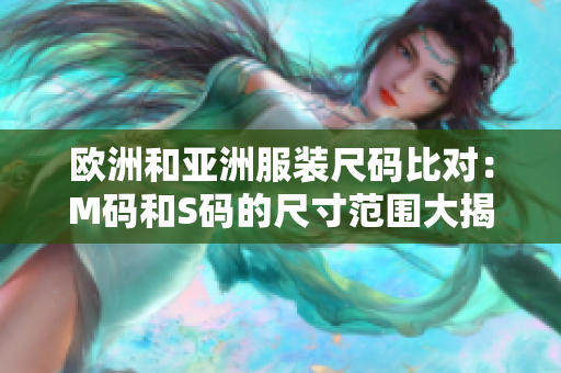 歐洲和亞洲服裝尺碼比對：M碼和S碼的尺寸范圍大揭秘，了解更多差異!