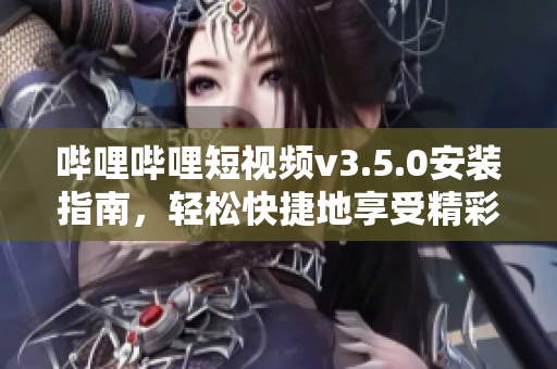 嗶哩嗶哩短視頻v3.5.0安裝指南，輕松快捷地享受精彩視頻。