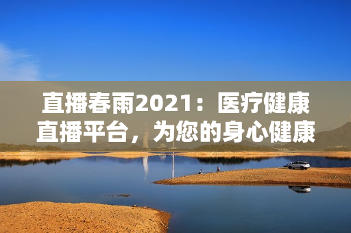 直播春雨2021：醫(yī)療健康直播平臺(tái)，為您的身心健康保駕護(hù)航