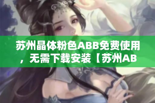 蘇州晶體粉色ABB免費(fèi)使用，無需下載安裝【蘇州ABB粉色晶體】