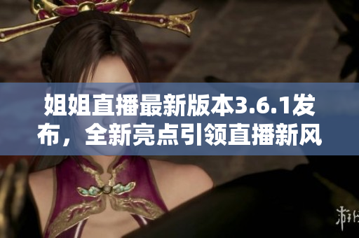 姐姐直播最新版本3.6.1發(fā)布，全新亮點引領(lǐng)直播新風向