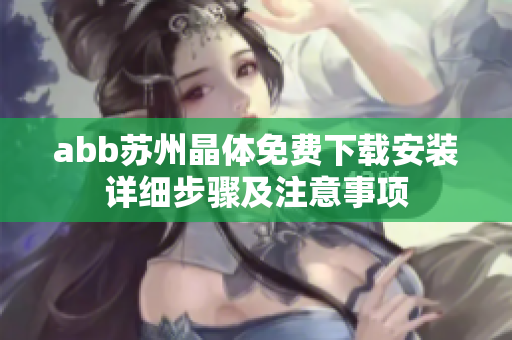abb蘇州晶體免費下載安裝詳細步驟及注意事項