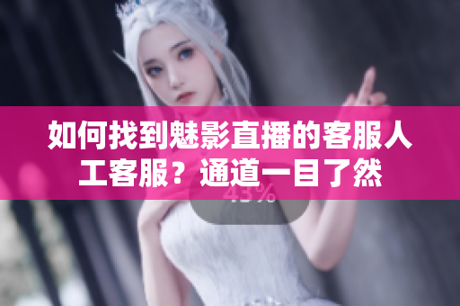 如何找到魅影直播的客服人工客服？通道一目了然