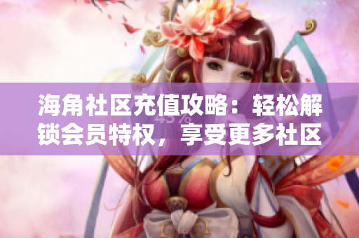 海角社區(qū)充值攻略：輕松解鎖會(huì)員特權(quán)，享受更多社區(qū)福利
