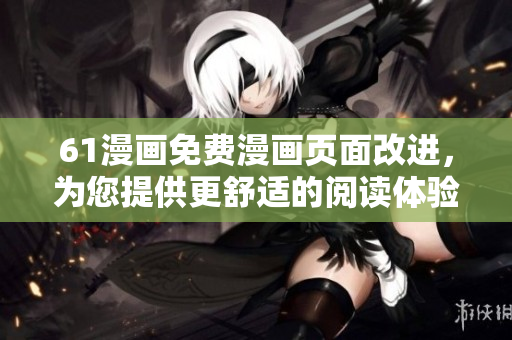 61漫畫免費漫畫頁面改進，為您提供更舒適的閱讀體驗
