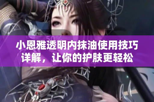 小恩雅透明內(nèi)抹油使用技巧詳解，讓你的護(hù)膚更輕松