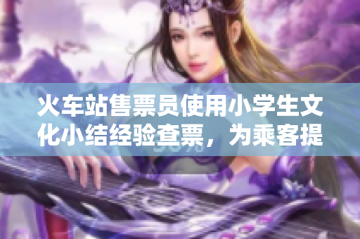 火車站售票員使用小學生文化小結(jié)經(jīng)驗查票，為乘客提供更好的服務