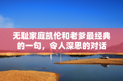 無恥家庭凱倫和老爹最經(jīng)典的一句，令人深思的對話