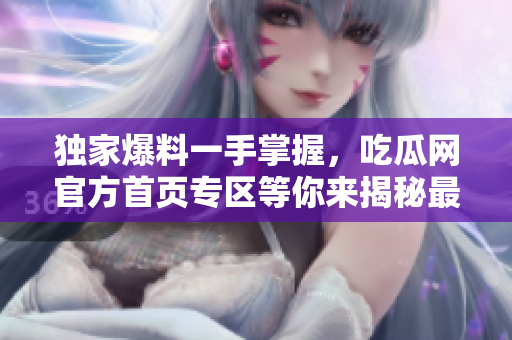 獨家爆料一手掌握，吃瓜網(wǎng)官方首頁專區(qū)等你來揭秘最火爆事件