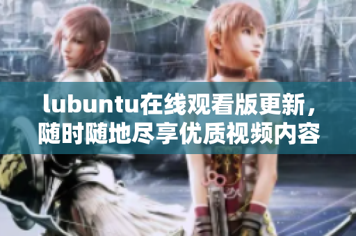 lubuntu在線觀看版更新，隨時(shí)隨地盡享優(yōu)質(zhì)視頻內(nèi)容