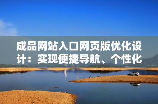 成品網(wǎng)站入口網(wǎng)頁(yè)版優(yōu)化設(shè)計(jì)：實(shí)現(xiàn)便捷導(dǎo)航、個(gè)性化定制、卓越用戶體驗(yàn)