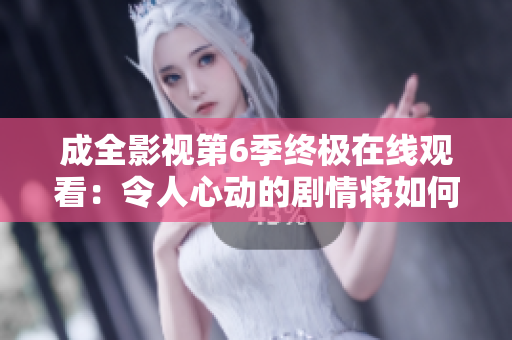 成全影視第6季終極在線觀看：令人心動(dòng)的劇情將如何完美收官？