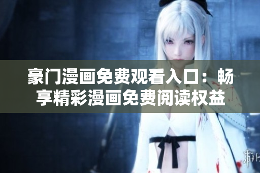 豪門漫畫免費(fèi)觀看入口：暢享精彩漫畫免費(fèi)閱讀權(quán)益