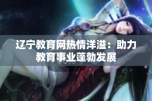 遼寧教育網(wǎng)熱情洋溢:助力教育事業(yè)蓬勃發(fā)展 遼寧教育網(wǎng)熱情洋溢:助力教育事業(yè)蓬勃發(fā)展