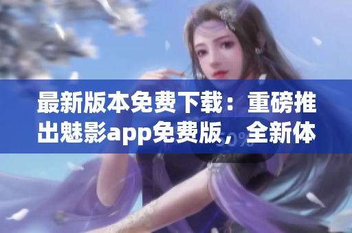 最新版本免費(fèi)下載：重磅推出魅影app免費(fèi)版，全新體驗(yàn)等你來(lái)嘗試