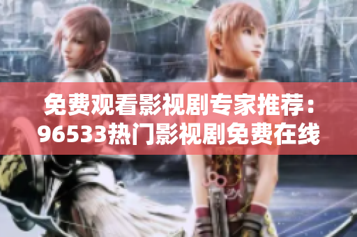 免費(fèi)觀(guān)看影視劇專(zhuān)家推薦：96533熱門(mén)影視劇免費(fèi)在線(xiàn)觀(guān)看完整版！