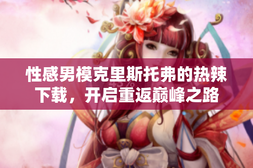 性感男?？死锼雇懈サ臒崂毕螺d，開啟重返巔峰之路