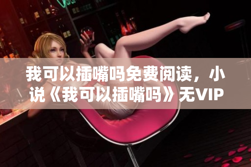 我可以插嘴嗎免費(fèi)閱讀，小說《我可以插嘴嗎》無VIP章節(jié)在線閱讀 - 糗事百科