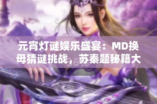 元宵燈謎娛樂(lè)盛宴：MD換母猜謎挑戰(zhàn)，蘇秦題秘籍大揭秘