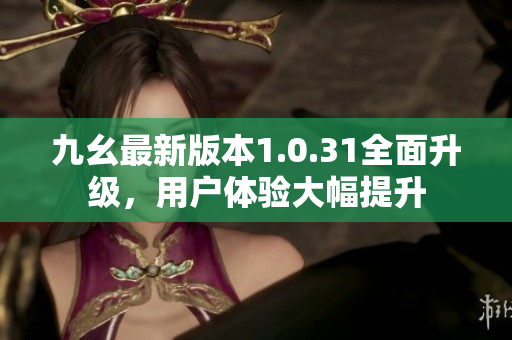 九幺最新版本1.0.31全面升級，用戶體驗大幅提升