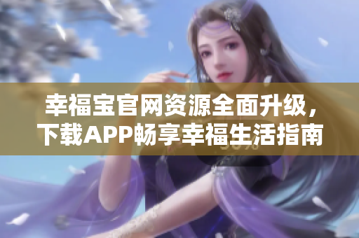 幸福寶官網(wǎng)資源全面升級，下載APP暢享幸福生活指南