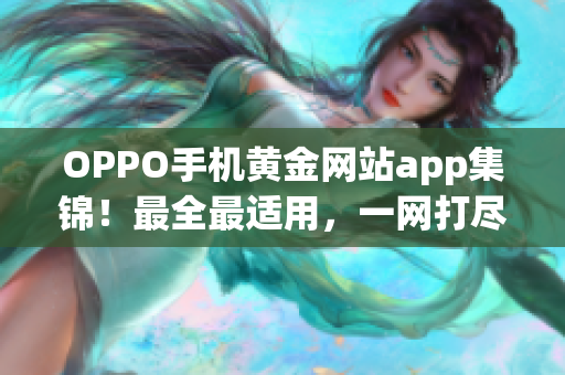 OPPO手機(jī)黃金網(wǎng)站app集錦！最全最適用，一網(wǎng)打盡。