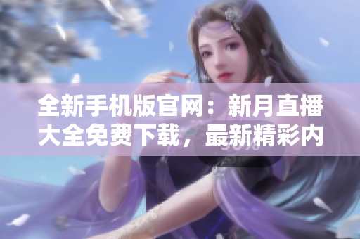 全新手機(jī)版官網(wǎng)：新月直播大全免費(fèi)下載，最新精彩內(nèi)容盡在掌握