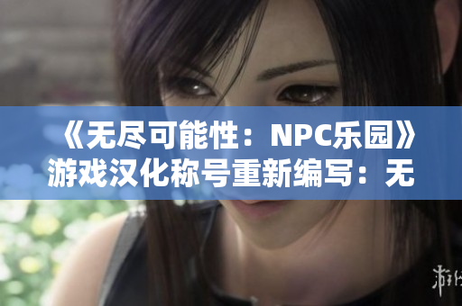 《無(wú)盡可能性：NPC樂(lè)園》游戲漢化稱號(hào)重新編寫：無(wú)限可能：NPC樂(lè)園