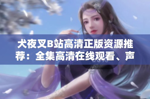 犬夜叉B站高清正版資源推薦：全集高清在線觀看、聲優(yōu)幕后花絮一網(wǎng)打盡