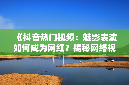 《抖音熱門視頻：魅影表演如何成為網(wǎng)紅？揭秘網(wǎng)絡(luò)視頻美學(xué)魅力》