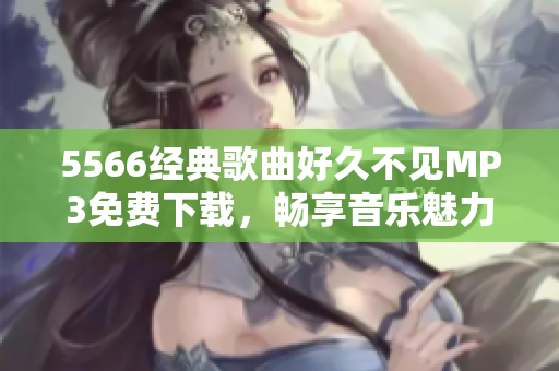 5566經(jīng)典歌曲好久不見(jiàn)MP3免費(fèi)下載，暢享音樂(lè)魅力