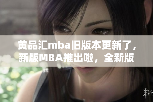 黃品匯mba舊版本更新了，新版MBA推出啦，全新版本的MBA體驗(yàn)?zāi)悴蝗蒎e(cuò)過(guò)