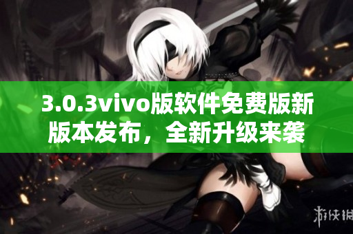 3.0.3vivo版軟件免費(fèi)版新版本發(fā)布，全新升級(jí)來(lái)襲