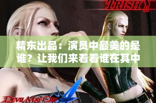 精東出品：演員中最美的是誰(shuí)？讓我們來(lái)看看誰(shuí)在其中扮演角色