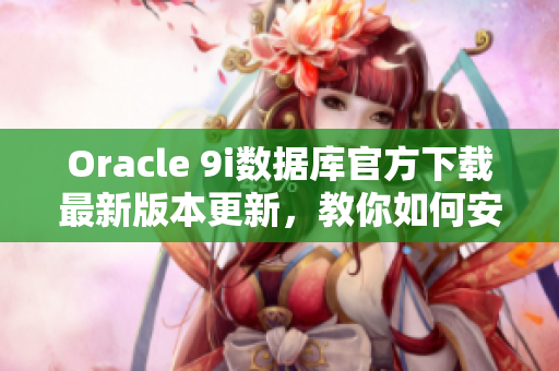 Oracle 9i數(shù)據(jù)庫(kù)官方下載最新版本更新，教你如何安裝和配置 