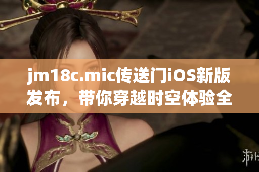 jm18c.mic傳送門(mén)iOS新版發(fā)布，帶你穿越時(shí)空體驗(yàn)全新世界
