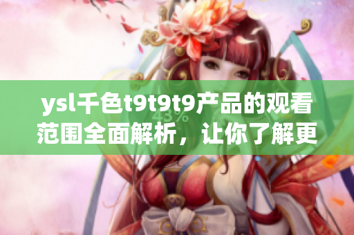 ysl千色t9t9t9產(chǎn)品的觀看范圍全面解析，讓你了解更多