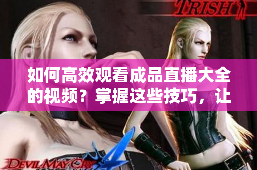 如何高效觀看成品直播大全的視頻？掌握這些技巧，讓你的觀賞體驗更精彩