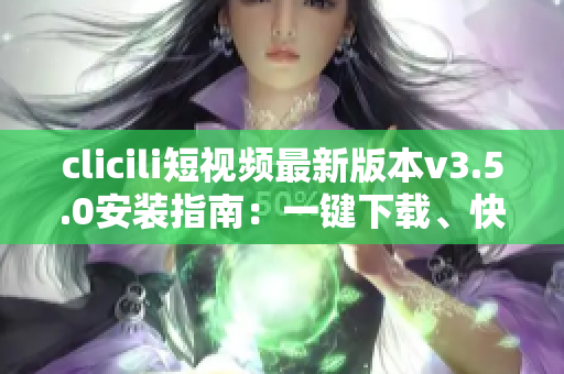 clicili短視頻最新版本v3.5.0安裝指南：一鍵下載、快速安裝、功能優(yōu)化詳解