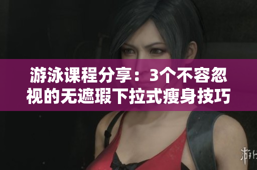 游泳課程分享：3個不容忽視的無遮瑕下拉式瘦身技巧，免費學(xué)習(xí)方式大揭秘