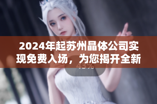 2024年起蘇州晶體公司實現(xiàn)免費入場，為您揭開全新晶體體驗！